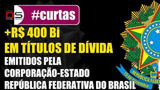 #CURTAS | +R$ 400 Bi em Títulos de Dívida emitidos p/ Corporação-Estado Rep. Federativa do Brasil