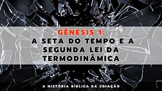 Gênesis 1: A seta do tempo e a segunda lei da termodinâmica | A História Bíblica da Criação