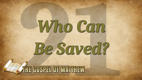 THE GOSPEL OF MATTHEW Part 21: Who Can Be Saved?