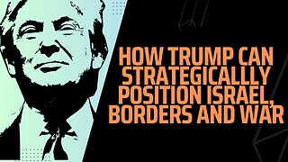 How Trump Can Strategically Position Israel, Borders & War