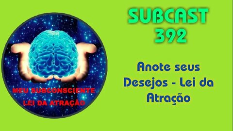 SUBCAST 392 - Anote seus Desejos - Lei da Atração #leidaatração