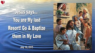 July 16, 2015 ❤️ Jesus says... You are My last Resort, go and baptize them in My Love