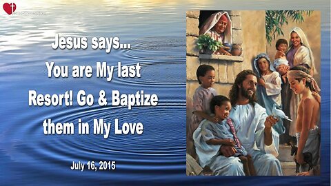 July 16, 2015 ❤️ Jesus says... You are My last Resort, go and baptize them in My Love