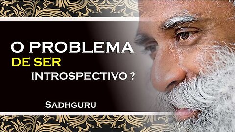 SADHGURU - QUAL O PROBLEMA EM SER INTROSPECTIVO