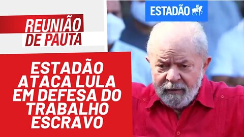 Estadão ataca Lula em defesa do trabalho escravo - Reunião de Pauta nº 900 - 14/02/22