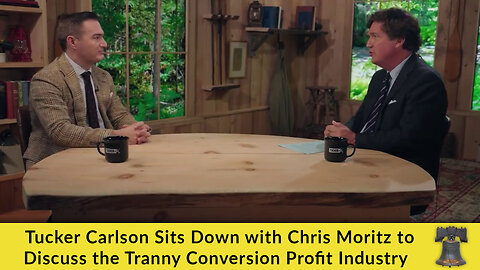 Tucker Carlson Sits Down with Chris Moritz to Discuss the Tranny Conversion Profit Industry