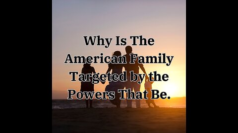 Why Is The American Family Targeted by the Powers That Be.