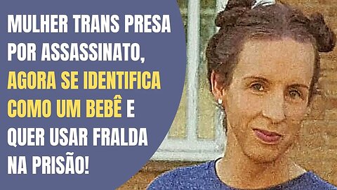 MULHER TRANS PRESA POR ASSASSINATO, AGORA SE IDENTIFICA COMO UM BEBÊ E QUER USAR FRALDA NA PRISÃO!