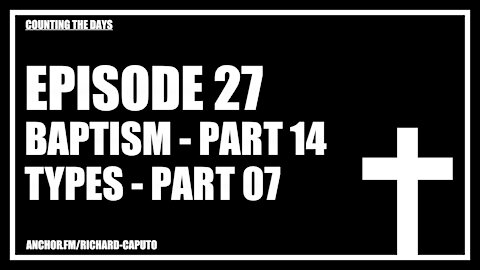 Episode 27 - Baptism - Part 14 - Types - Part 07