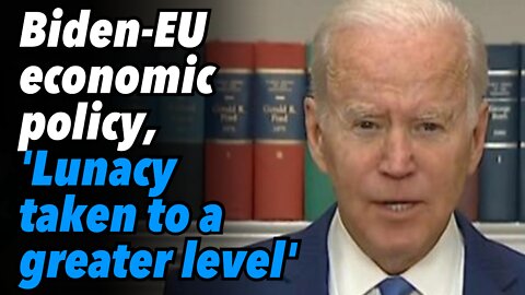 Biden-EU economic policy, 'Lunacy taken to a greater level'