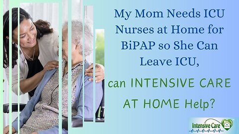 My Mom Needs ICU Nurses at Home for BiPAP so She Can Leave ICU, Can Intensive Care at Home Help?