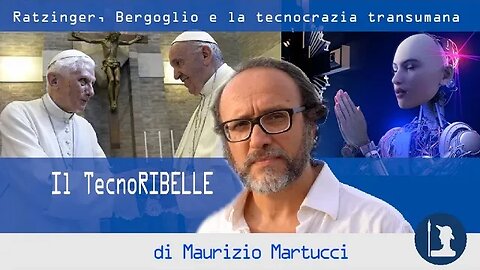 Ratzinger, Bergoglio e la tecnocrazia transumana – Il TecnoRibelle di Maurizio Martucci