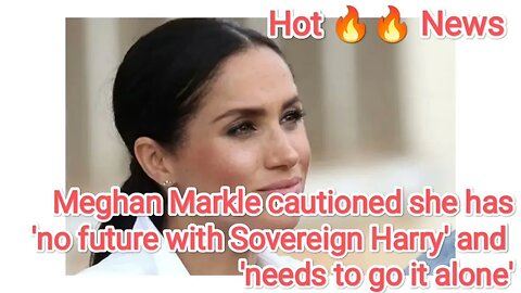 Meghan Markle cautioned she has 'no future with Sovereign Harry' and 'needs to go it alone'