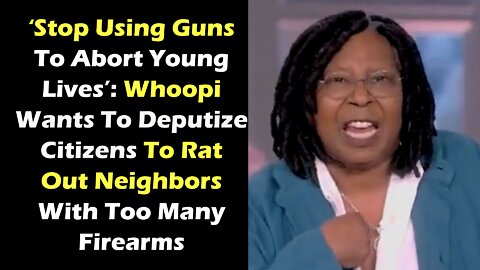 ‘Stop Using Guns To Abort Young Lives’: Whoopi Wants To Deputize Citizens To Rat Out Neighbors