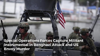 Special Operations Forces Capture Militant Instrumental in Benghazi Attack and US Envoy Murder