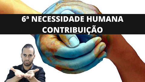 Qual é a Sexta Necessidade Humana (Contribuição) 6ª Necessidade Humana