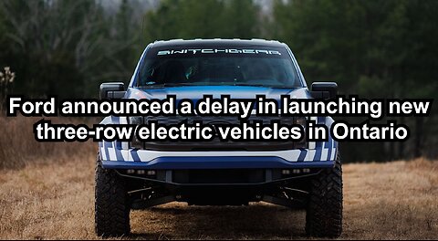 Ford announced a delay in launching new three-row electric vehicles in Ontario