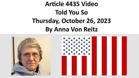 Article 4435 Video - Told You So - Thursday, October 26, 2023 By Anna Von Reitz