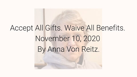 Accept All Gifts. Waive All Benefits November 10, 2020 By Anna Von Reitz