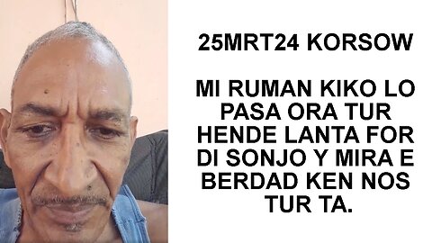 25MRT24 KORSOW MI RUMAN KIKO LO PASA ORA TUR HENDE LANTA FOR DI SONJO Y MIRA E BERDAD KEN NOS TUR TA