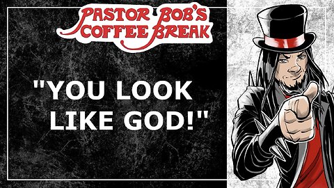 "YOU LOOK LIKE GOD!" / Pastor Bob's Coffee Break
