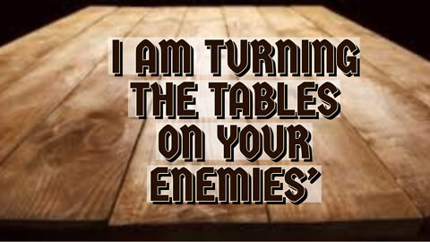 I AM TURNING THE TABLE ON YOUR ENEMIES'