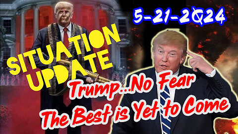 Situation Update 5/21/2Q24 ~ Trump...No Fear. The Best is Yet to Come
