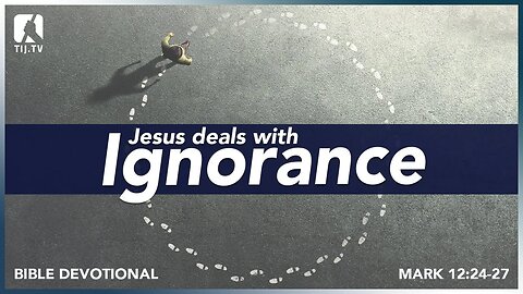 111. Jesus Deals With Ignorance - Mark 12:24-27