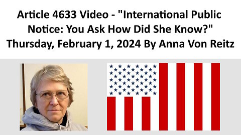 Article 4633 Video - International Public Notice: You Ask How Did She Know? By Anna Von Reitz