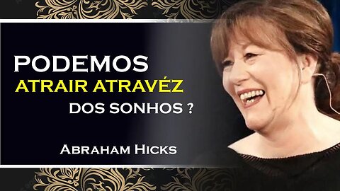 PODEMOS ATRAIR AS COISAS ATRAVEZ DOS SONHOS, ABRAHAM HICKS