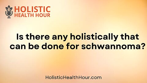Is there any holistically that can be done for schwannoma?
