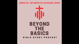 Genesis 50: The Deaths Of Jacob And Joseph - Beyond The Basics Bible Study Podcast