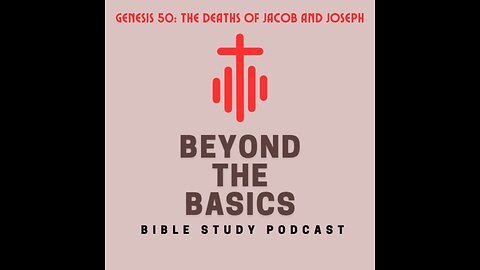 Genesis 50: The Deaths Of Jacob And Joseph - Beyond The Basics Bible Study Podcast