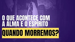 O QUE ACONTECE COM A ALMA e o ESPÍRITO quando morremos? É imortal? - Leandro Quadros - Imortalidade