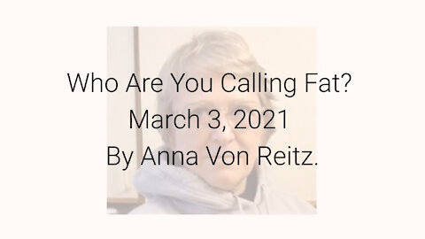 Who Are You Calling Fat? March 3, 2021 By Anna Von Reitz
