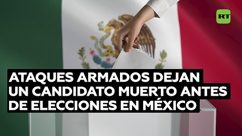 Ataques armados dejan un candidato muerto antes de elecciones en México