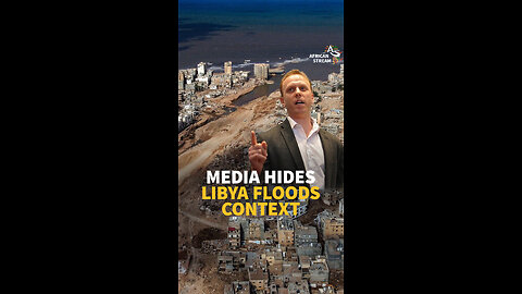 MEDIA HIDES LIBYA FLOODS CONTEXT