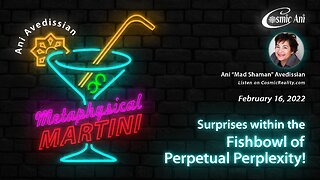 "Metaphysical Martini" 02/16/2022 - Surprises Within the Fishbowl of Perpetual Perplexity!