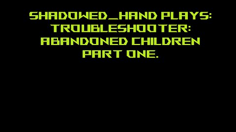 Troublershooter: Abandoned Children Pt 1