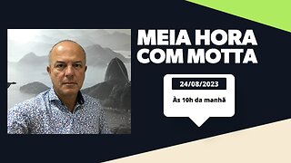 Meia Hora com Motta - 24 de agosto de 2023