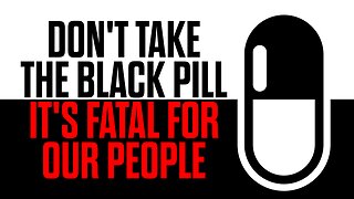 DON'T Take the Black Pill - It's FATAL for our People