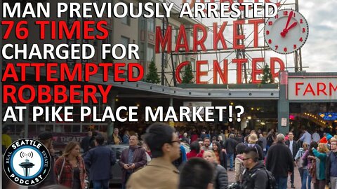 Man Arrested 76 Times Charged for Attempted Robbery at Pike Place Market | Seattle RE Podcast