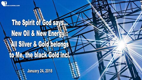 Jan 24, 2018 ❤️ New Oil and new Energy... The Spirit of God says... All Silver & Gold is Mine, the black Gold included... Thru Mark Taylor