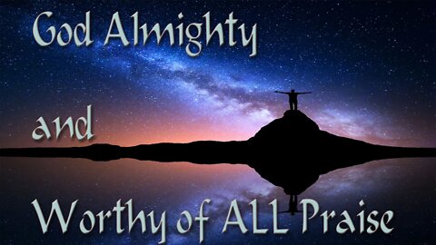 God Almighty and worthy of ALL Praise