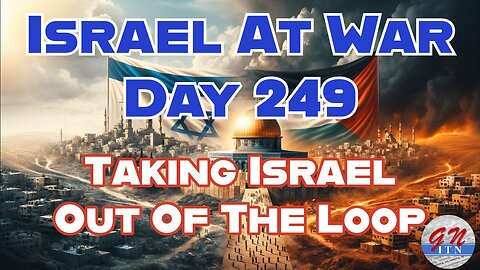 GNITN Special Edition Israel At War Day 249: Taking Israel Out Of The Loop