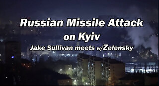 Russian Missile Attack on Kyiv & Jake Sullivan meets w/Zelensky
