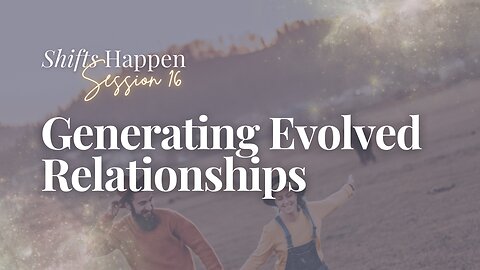 Shifts Happen - Series Four Session Sixteen – Generating Evolved Relationships