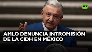 López Obrador: La CIDH se entrometió en los asuntos internos de México