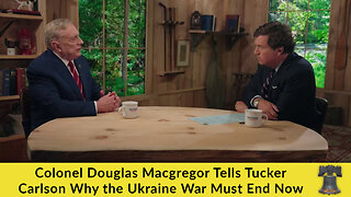 Colonel Douglas Macgregor Tells Tucker Carlson Why the Ukraine War Must End Now