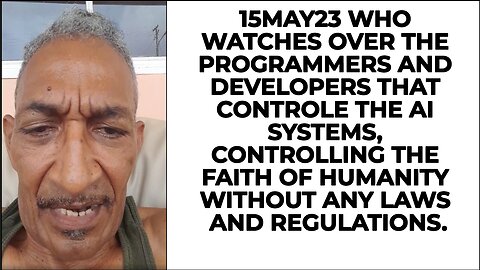 15MAY23 WHO WATCHES OVER THE PROGRAMMERS AND DEVELOPERS THAT CONTROLE THE AI SYSTEMS, CONTROLLING TH